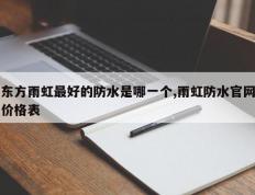 东方雨虹最好的防水是哪一个,雨虹防水官网价格表
