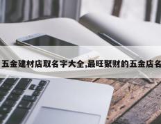 五金建材店取名字大全,最旺聚财的五金店名