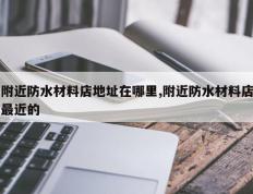 附近防水材料店地址在哪里,附近防水材料店最近的