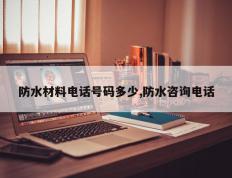 防水材料电话号码多少,防水咨询电话