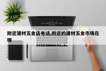 附近建材五金店电话,附近的建材五金市场在哪
