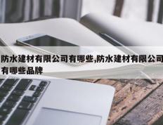 防水建材有限公司有哪些,防水建材有限公司有哪些品牌