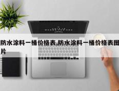 防水涂料一桶价格表,防水涂料一桶价格表图片