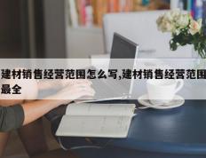 建材销售经营范围怎么写,建材销售经营范围最全
