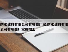 防水建材有限公司有哪些厂家,防水建材有限公司有哪些厂家在招工