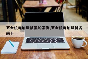 五金机电加盟被骗的案例,五金机电加盟排名前十