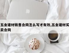 五金建材销售合同怎么写才有效,五金建材买卖合同