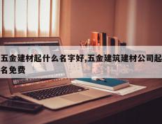 五金建材起什么名字好,五金建筑建材公司起名免费