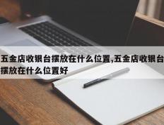 五金店收银台摆放在什么位置,五金店收银台摆放在什么位置好