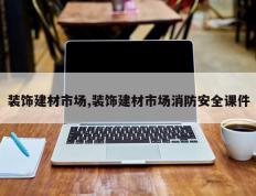 装饰建材市场,装饰建材市场消防安全课件