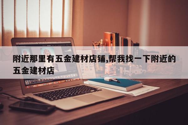 附近那里有五金建材店铺,帮我找一下附近的五金建材店