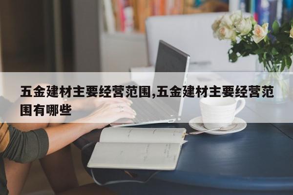 五金建材主要经营范围,五金建材主要经营范围有哪些