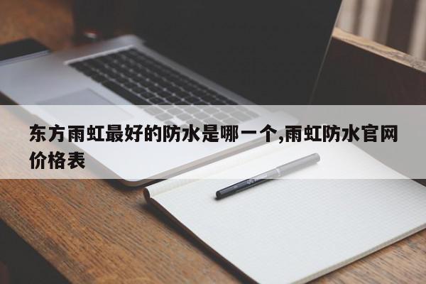 东方雨虹最好的防水是哪一个,雨虹防水官网价格表