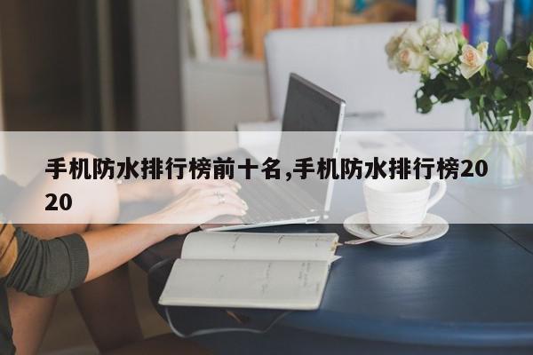 手机防水排行榜前十名,手机防水排行榜2020