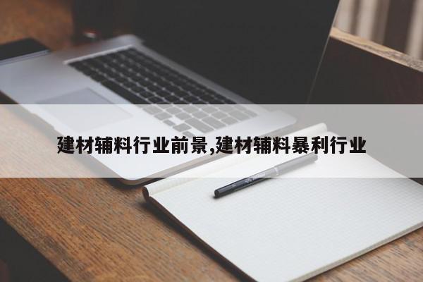 建材辅料行业前景,建材辅料暴利行业