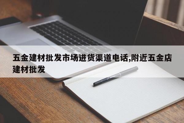 五金建材批发市场进货渠道电话,附近五金店建材批发