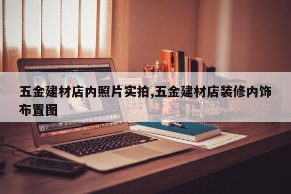 五金建材店内照片实拍,五金建材店装修内饰布置图