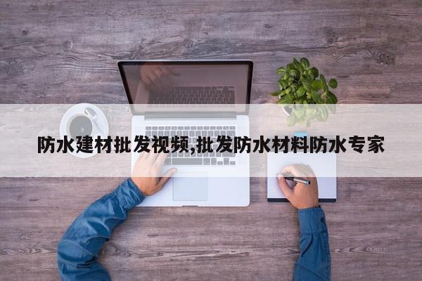 防水建材批发视频,批发防水材料防水专家