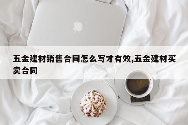 五金建材销售合同怎么写才有效,五金建材买卖合同