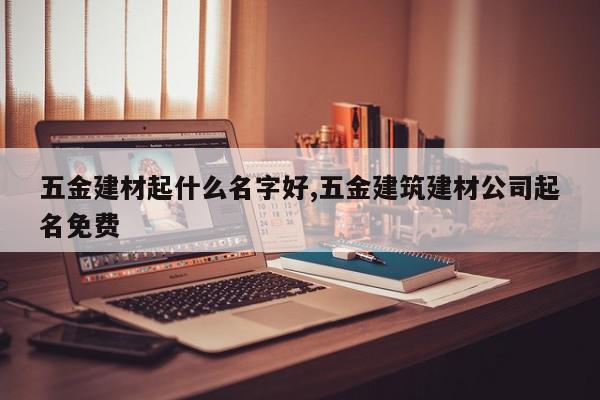 五金建材起什么名字好,五金建筑建材公司起名免费