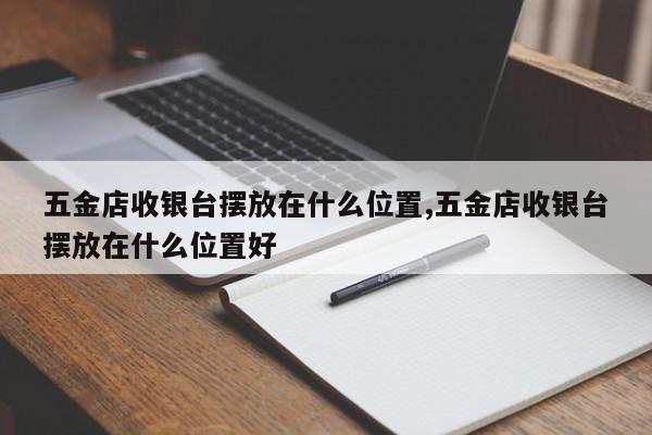 五金店收银台摆放在什么位置,五金店收银台摆放在什么位置好